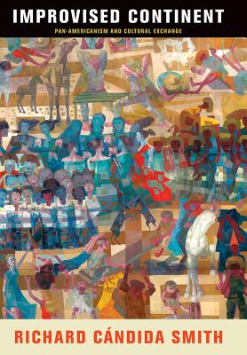 Improvised Continent: Pan-Americanism and Cultural Exchange (The Arts and Intellectual Life in Modern America)