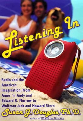 Listening In: Radio and the American Imagination, from Amos 'n' Andy and Edward R. Murrow to W olfman Jack and Howard Stern