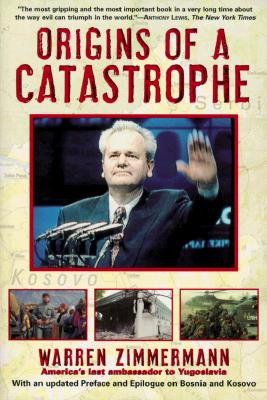 Origins of a Catastrophe: Yugoslavia and Its Destroyers- -America's Last Ambassador Tells What Happened an d Why