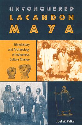 Unconquered Lacandon Maya: Ethnohistory and Archaeology of Indigenous Culture Change (Maya and Mesoamerican Studies)