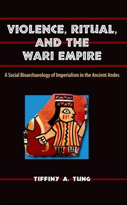 VIOLENCE, RITUAL, AND THE WARI EMPIRE: A SOCIAL BIOARCHAEOLOGY OF IMPERIALISM IN THE ANCIENT ANDES