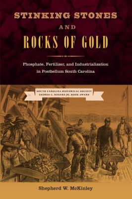 STINKING STONES AND ROCKS OF GOLD: PHOSPHATE, FERTILIZER, AND INDUSTRIALIZATION IN POSTBELLUM SOUTH CAROLINA (NEW PERSPECTIVES ON THE HISTORY OF THE SOUTH)