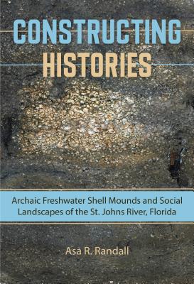 Constructing Histories: Archaic Freshwater Shell Mounds and Social Landscapes of the St. Johns River, Florida (Florida Museum of Natural History: Ripley P. Bullen Series)