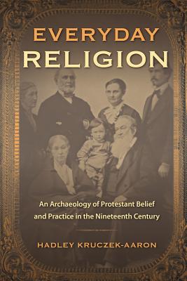 EVERYDAY RELIGION: AN ARCHAEOLOGY OF PROTESTANT BELIEF AND PRACTICE IN THE NINETEENTH CENTURY (CO-PUBLISHED WITH THE SOCIETY FOR HISTORICAL ARCHAEOLOGY)