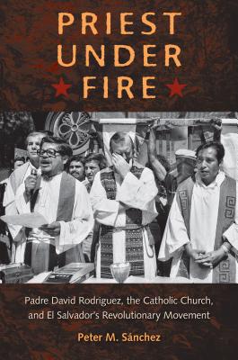 Priest Under Fire: Padre David Rodrguez, the Catholic Church, and El Salvador's Revolutionary Movement [Hardcover] Snchez, Peter M.