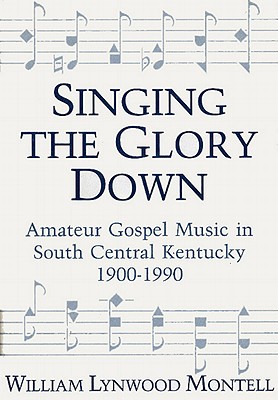 SINGING THE GLORY DOWN : AMATEUR GOSPEL MUSIC IN SOUTH CENTRAL KENTUCKY, 1900-1991