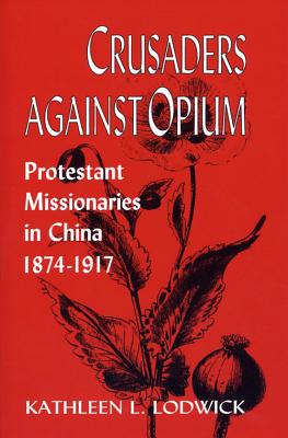CRUSADERS AGAINST OPIUM: PROTESTANT MISSIONARIES IN CHINA, 1874-1917