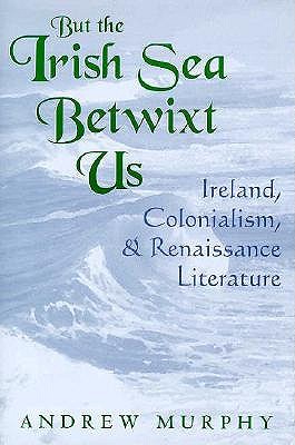 BUT THE IRISH SEA BETWIXT US, IRELAND, COLONIALISM, & RENAISSANCE LITERATURE