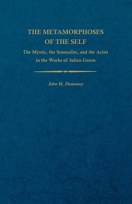 THE METAMORPHOSES OF THE SELF: THE MYSTIC, THE SENSUALIST, AND THE ARTIST IN THE WORKS OF JULIEN GREEN (STUDIES IN ROMANCE LANGUAGES)