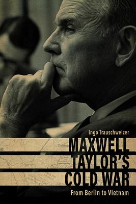 Maxwell Taylor's Cold War: From Berlin to Vietnam (American Warrior Series)