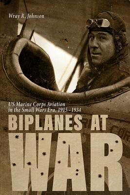 BIPLANES AT WAR: US MARINE CORPS AVIATION IN THE SMALL WARS ERA, 1915-1934