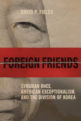 Foreign Friends: Syngman Rhee, American Exceptionalism, and the Division of Korea (Studies In Conflict Diplomacy Peace)