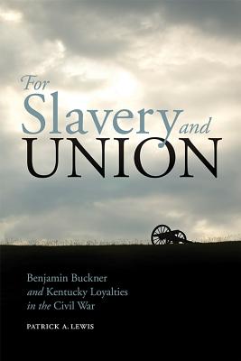 FOR SLAVERY AND UNION: BENJAMIN BUCKNER AND KENTUCKY LOYALTIES IN THE CIVIL WAR