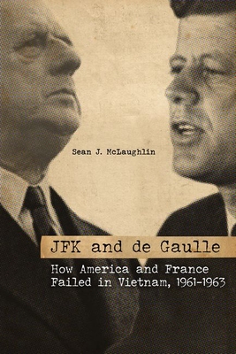 JFK AND DE GAULLE: HOW AMERICA AND FRANCE FAILED IN VIETNAM, 1961-1963