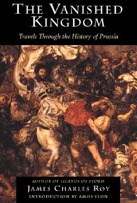 The Vanished Kingdom: Travels Through The History Of Prussia