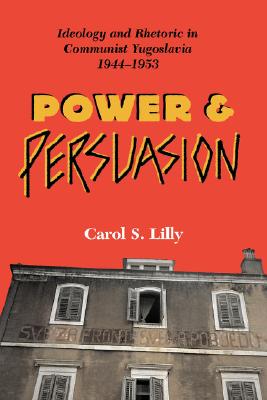 Power And Persuasion: Ideology And Rhetoric In Communist Yugoslavia, 1944-1953