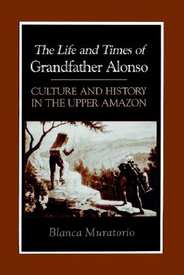 The Life and Times of Grandfather Alonso: Culture and History in the Upper Amazon