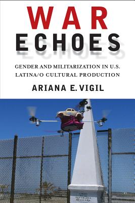War Echoes: Gender and Militarization in U.S. Latina/o Cultural Production (American Literatures Initiative)