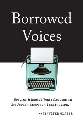 Borrowed Voices: Writing and Racial Ventriloquism in the Jewish American Imagination