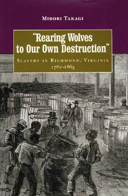 Rearing Wolves to Our Own Destruction: Slavery in Richmond, Virginia, 1782-1865 (Carter G. Woodson Institute Series in Black Studies)