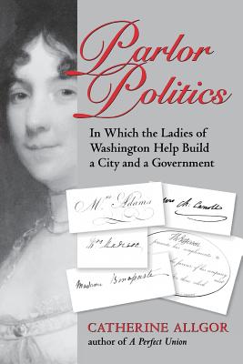 Parlor Politics: In Which the Ladies of Washington Help Build a City and a Government (Jeffersonian America)