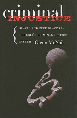 Criminal Injustice: Slaves and Free Blacks in Georgia's Criminal Justice System (Carter G. Woodson Institute Series: Black Studies at Work in the World)