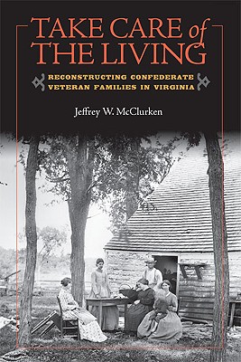 Take Care of the Living: Reconstructing Confederate Veteran Families in Virginia (A Nation Divided: Studies in the Civil War Era)