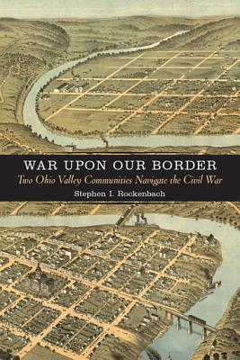 War upon Our Border: Two Ohio Valley Communities Navigate the Civil War (A Nation Divided: Studies in the Civil War Era)