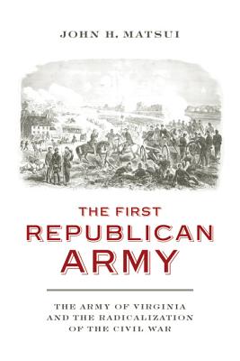 The First Republican Army: The Army of Virginia and the Radicalization of the Civil War (A Nation Divided: Studies in the Civil War Era)