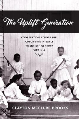 The Uplift Generation: Cooperation across the Color Line in Early Twentieth-Century Virginia (The American South Series)