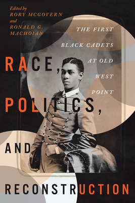 Race, Politics, and Reconstruction: The First Black Cadets at Old West Point (The Black Soldier in War and Society: New Narratives and Critical Perspectives)