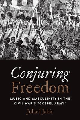 Conjuring Freedom: Music and Masculinity in the Civil Wars Gospel Army (Black Performance and Cultural Criticism)