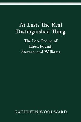 At Last, The Real Distinguished Thing: The Late Poems of Eliot, Pound, Stevens, and Williams