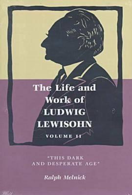 Life and Work of Ludwig Lewisohn, Volume II: This Dark and Desperate Age (Life & Work of Ludwig Lewisohn)