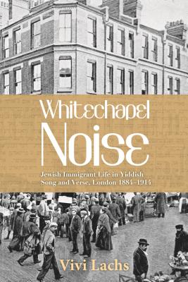 Whitechapel Noise: Jewish Immigrant Life in Yiddish Song and Verse, London 18841914 (Title Not in Series)