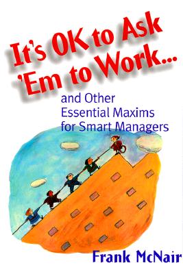 It's OK to Ask 'Em to Work.: and Other Essential Maxims for Smart Managers
