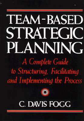 Team-Based Strategic Planning: A Complete Guide to Structuring, Facilitating & Implementing the Process