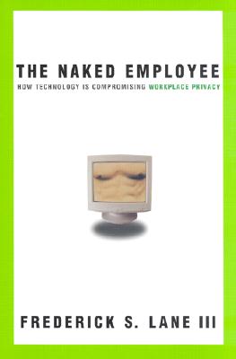 Naked Employee, The: How Technology Is Compromising Workplace Privacy