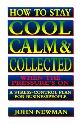 How to Stay Cool, Calm & Collected When the Pressure's On: A Stress-Control Plan for Business People