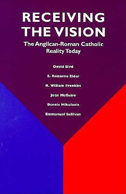 Receiving the Vision: The Anglican-Roman Catholic Reality Today : A Study by the Third Standing Committee of the Episcopal Diocesan Ecumenical Officers, David Bird, E. Rozanne Elder, R. William Franklin, Joan McGuire, Dennis Mikulanis, Emmanuel Sullivan Receiving the Vision: The Anglican-Roman Catholic Reality Today : A Study by the Third Standing Committee of the Episcopal Diocesan Ecumenical Officers, David Bird, E. Rozanne Elder, R. William Franklin, Joan McGuire, Dennis Mikulanis, Emmanuel Sullivan