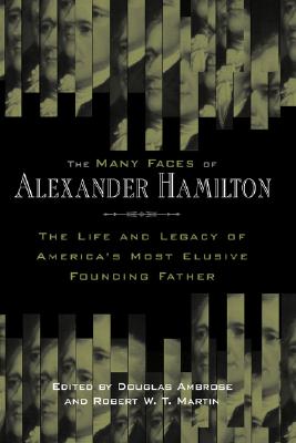 Many Faces of Alexander Hamilton: The Life and Legacy of America's Most Elusive Founding Father