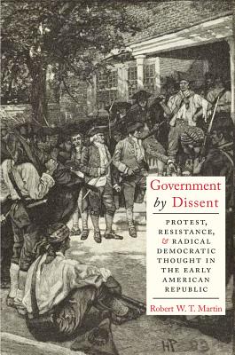 Government by Dissent: Protest, Resistance, and Radical Democratic Thought in the Early American Republic