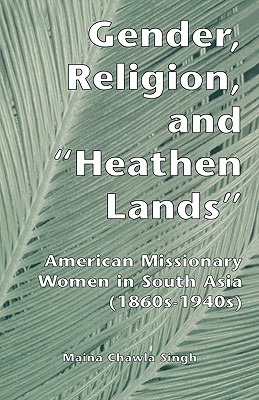 Gender, Religion, and the Heathen Lands: American Missionary Women in South Asia, 1860s-1940s (Gender, Culture and Global Politics)