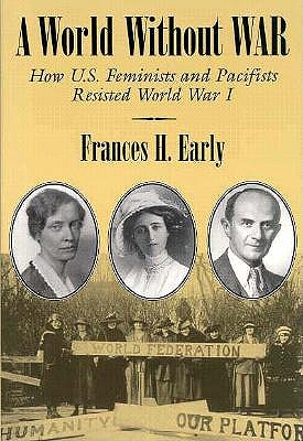 A World Without War: How U.S. Feminists and Pacifists Resisted World War I (Syracuse Studies on Peace and Conflict Resolution)