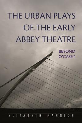 The Urban Plays of the Early Abbey Theatre: Beyond O'Casey (Irish Studies)