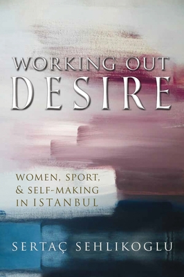 Working Out Desire: Women, Sport, and Self-Making in Istanbul (Gender, Culture, and Politics in the Middle East)