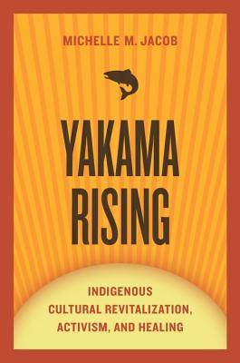 Yakama Rising: Indigenous Cultural Revitalization, Activism, and Healing (First Peoples: New Directions in Indigenous Studies)