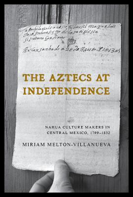 The Aztecs at Independence: Nahua Culture Makers in Central Mexico, 17991832