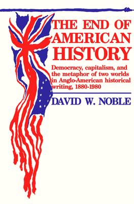 End Of American History: Democracy, Capitalism, and the Metaphor of Two Worlds in Anglo-American Historical Writing, 1880-1980