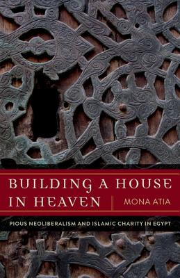 Building a House in Heaven: Pious Neoliberalism and Islamic Charity in Egypt (A Quadrant Book)